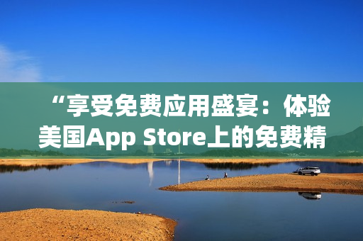 “享受免费应用盛宴：体验美国App Store上的免费精品！”