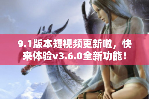 9.1版本短视频更新啦，快来体验v3.6.0全新功能！