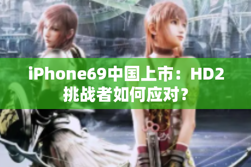 iPhone69中国上市：HD2挑战者如何应对？