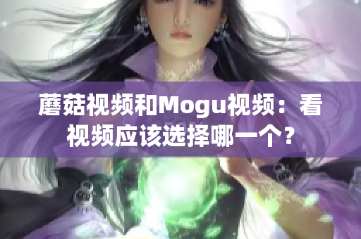 蘑菇视频和Mogu视频：看视频应该选择哪一个？