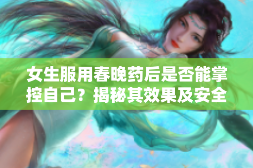 女生服用春晚药后是否能掌控自己？揭秘其效果及安全性