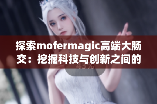 探索mofermagic高端大肠交：挖掘科技与创新之间的奇妙融合