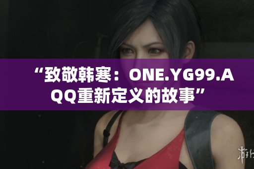 “致敬韩寒：ONE.YG99.AQQ重新定义的故事”