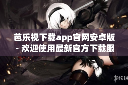 芭乐视下载app官网安卓版 - 欢迎使用最新官方下载服务