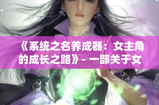 《系统之名养成器：女主角的成长之路》- 一部关于女主角蜕变与成长的故事