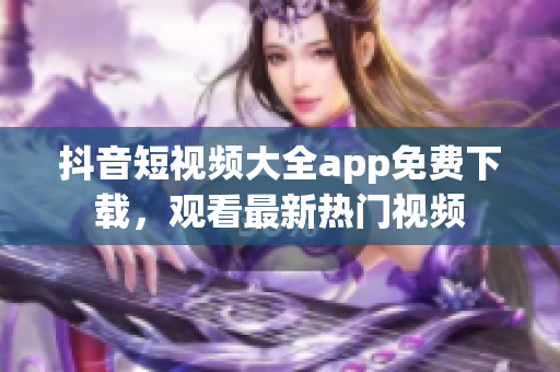 抖音短视频大全app免费下载，观看最新热门视频