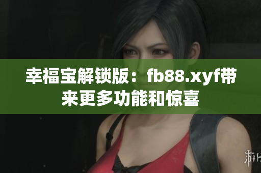 幸福宝解锁版：fb88.xyf带来更多功能和惊喜