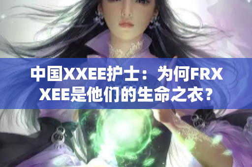 中国XXEE护士：为何FRXXEE是他们的生命之衣？