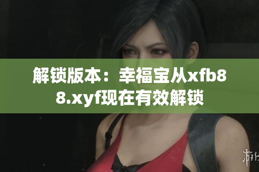 解锁版本：幸福宝从xfb88.xyf现在有效解锁