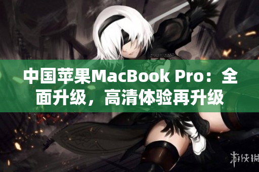 中国苹果MacBook Pro：全面升级，高清体验再升级