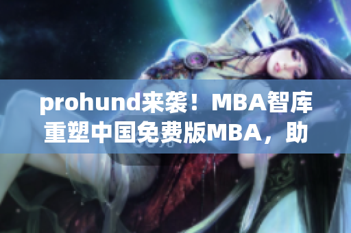 prohund来袭！MBA智库重塑中国免费版MBA，助你一展才华