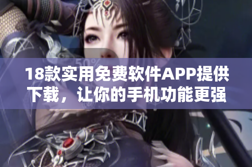 18款实用免费软件APP提供下载，让你的手机功能更强大