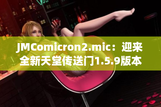 JMComicron2.mic：迎来全新天堂传送门1.5.9版本，带你探索未知世界