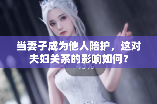 当妻子成为他人陪护，这对夫妇关系的影响如何？