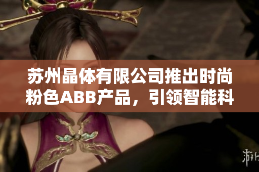 苏州晶体有限公司推出时尚粉色ABB产品，引领智能科技新潮流