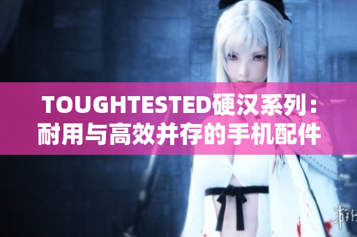 TOUGHTESTED硬汉系列：耐用与高效并存的手机配件选择指南