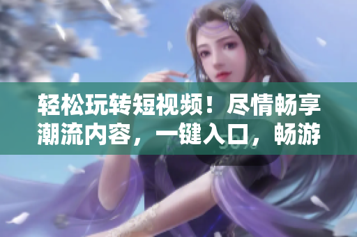 轻松玩转短视频！尽情畅享潮流内容，一键入口，畅游视频海洋！