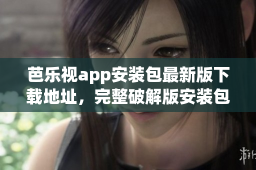 芭乐视app安装包最新版下载地址，完整破解版安装包免费获取