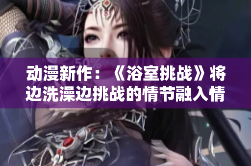 动漫新作：《浴室挑战》将边洗澡边挑战的情节融入情节
