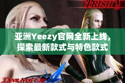 亚洲Yeezy官网全新上线，探索最新款式与特色款式