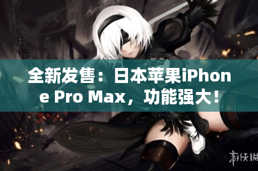 全新发售：日本苹果iPhone Pro Max，功能强大！