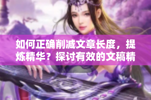 如何正确削减文章长度，提炼精华？探讨有效的文稿精简技巧