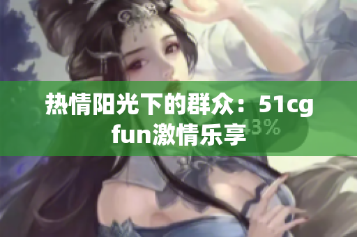 热情阳光下的群众：51cgfun激情乐享