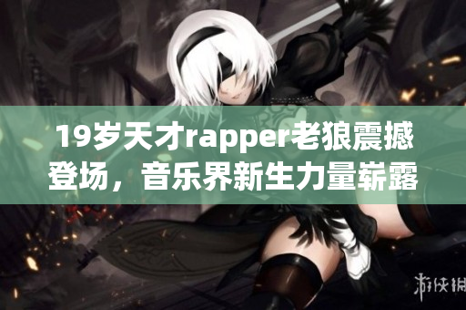 19岁天才rapper老狼震撼登场，音乐界新生力量崭露头角