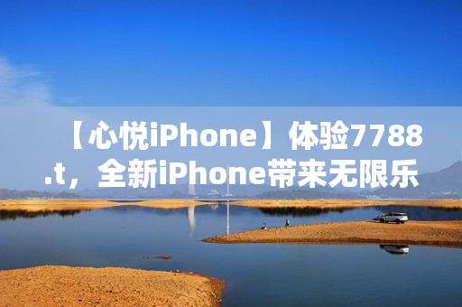 【心悦iPhone】体验7788.t，全新iPhone带来无限乐趣