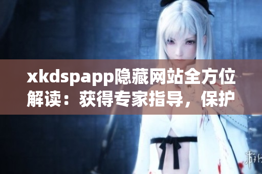 xkdspapp隐藏网站全方位解读：获得专家指导，保护隐私，充分享受网络资源