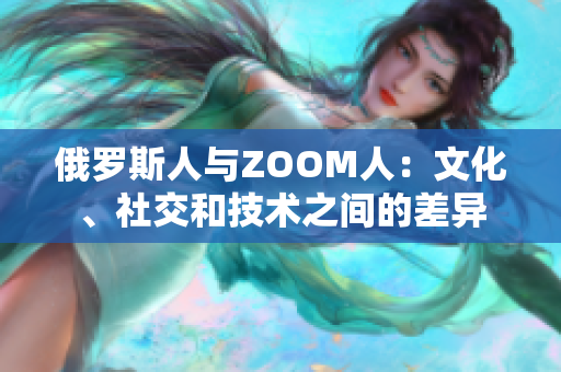 俄罗斯人与ZOOM人：文化、社交和技术之间的差异