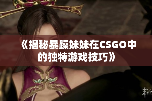 《揭秘暴躁妹妹在CSGO中的独特游戏技巧》