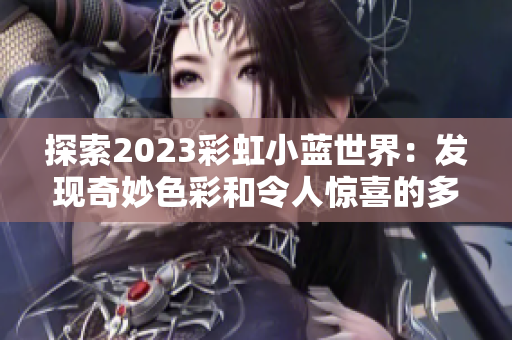 探索2023彩虹小蓝世界：发现奇妙色彩和令人惊喜的多样性之旅