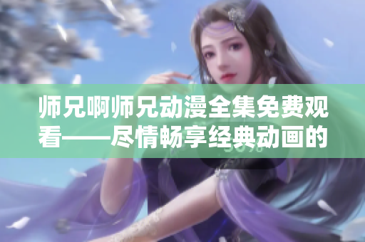 师兄啊师兄动漫全集免费观看——尽情畅享经典动画的精彩篇章