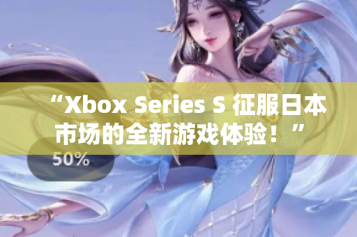 “Xbox Series S 征服日本市场的全新游戏体验！”