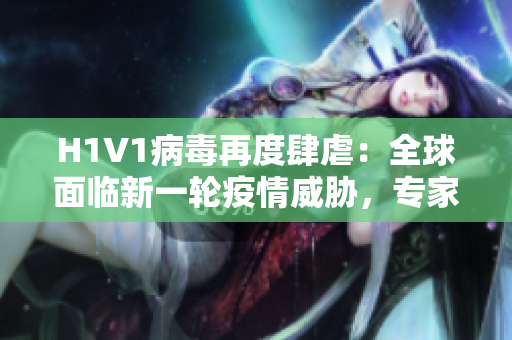 H1V1病毒再度肆虐：全球面临新一轮疫情威胁，专家呼吁采取紧急措施