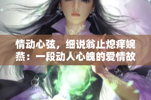 情动心弦，细说翁止熄痒婉燕：一段动人心魄的爱情故事