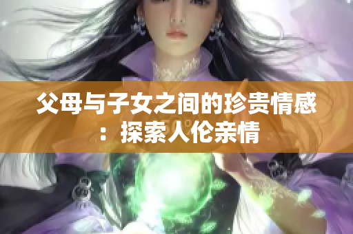 父母与子女之间的珍贵情感：探索人伦亲情