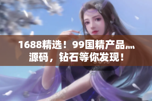 1688精选！99国精产品灬源码，钻石等你发现！