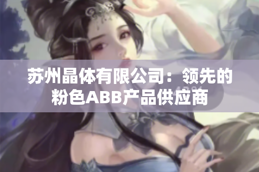 苏州晶体有限公司：领先的粉色ABB产品供应商