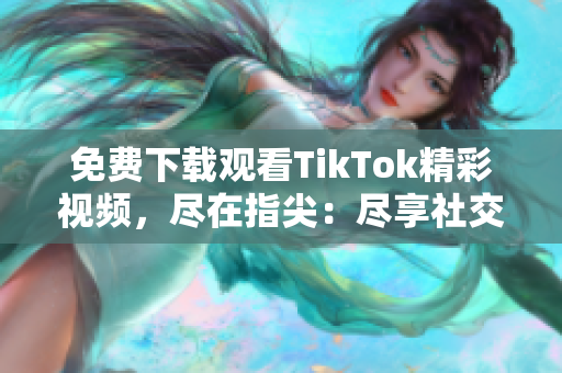 免费下载观看TikTok精彩视频，尽在指尖：尽享社交网络视频新风潮