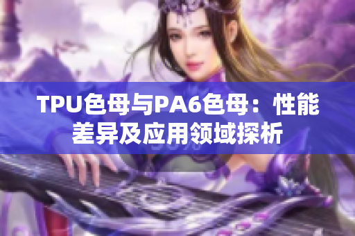 TPU色母与PA6色母：性能差异及应用领域探析