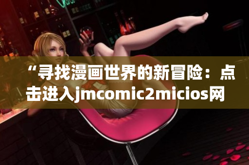 “寻找漫画世界的新冒险：点击进入jmcomic2micios网页链接”