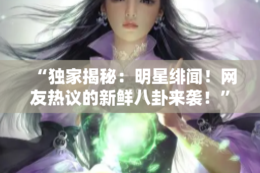 “独家揭秘：明星绯闻！网友热议的新鲜八卦来袭！”