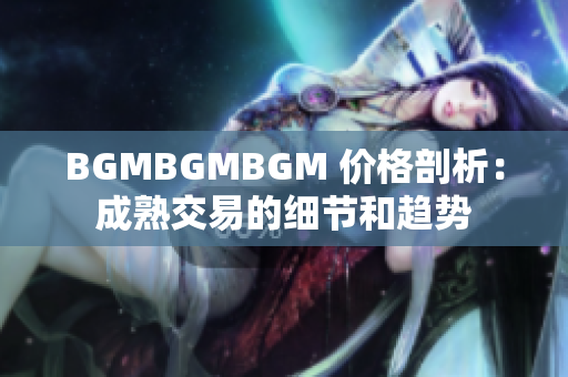 BGMBGMBGM 价格剖析：成熟交易的细节和趋势