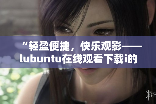 “轻盈便捷，快乐观影——lubuntu在线观看下载i的特色”