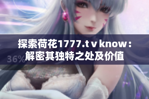 探索荷花1777.tⅴknow：解密其独特之处及价值