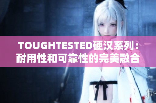 TOUGHTESTED硬汉系列：耐用性和可靠性的完美融合