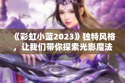 《彩虹小蓝2023》独特风格，让我们带你探索光影魔法。