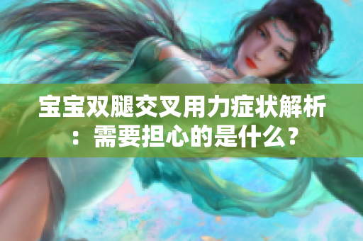 宝宝双腿交叉用力症状解析：需要担心的是什么？